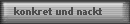konkret und nackt